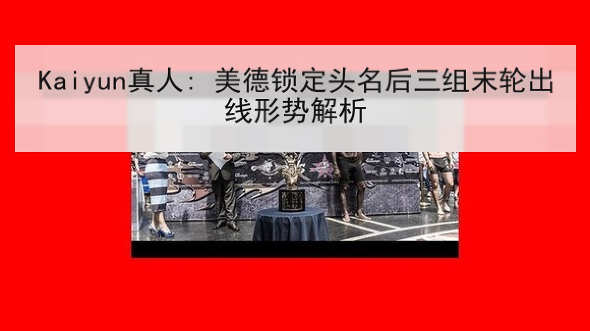 Kaiyun真人: 美德锁定头名后三组末轮出线形势解析 Kaiyun真人: 美德锁定头名后三组末轮出线形势解析