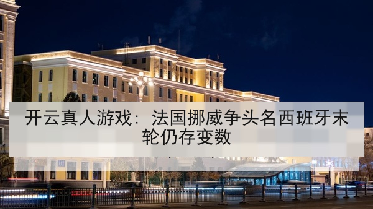 开云真人游戏: 法国挪威争头名西班牙末轮仍存变数