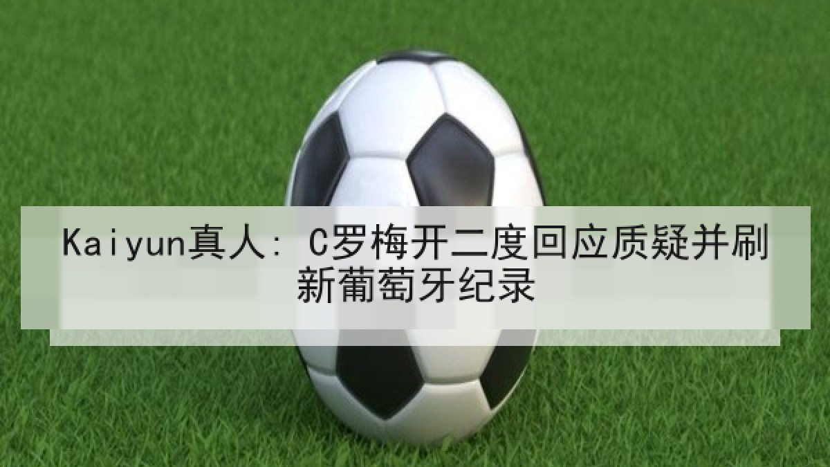 Kaiyun真人: C罗梅开二度回应质疑并刷新葡萄牙纪录 Kaiyun真人: C罗梅开二度回应质疑并刷新葡萄牙纪录