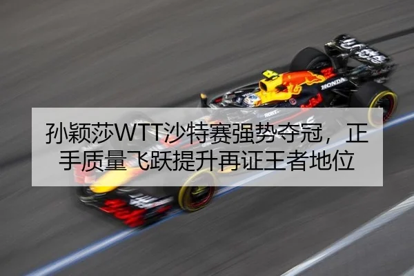 孙颖莎WTT沙特赛强势夺冠，正手质量飞跃提升再证王者地位