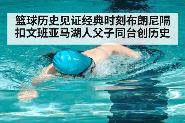 篮球历史见证经典时刻布朗尼隔扣文班亚马湖人父子同台创历史