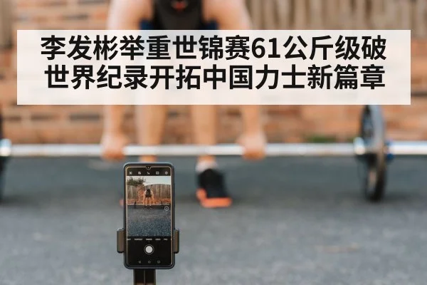 李发彬举重世锦赛61公斤级破世界纪录开拓中国力士新篇章