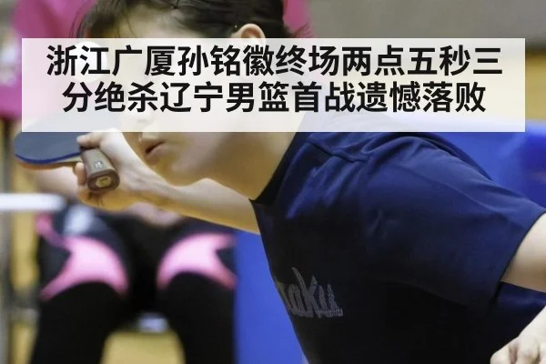 浙江广厦孙铭徽终场两点五秒三分绝杀辽宁男篮首战遗憾落败