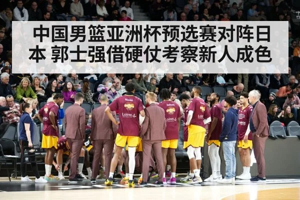 中国男篮亚洲杯预选赛对阵日本 郭士强借硬仗考察新人成色