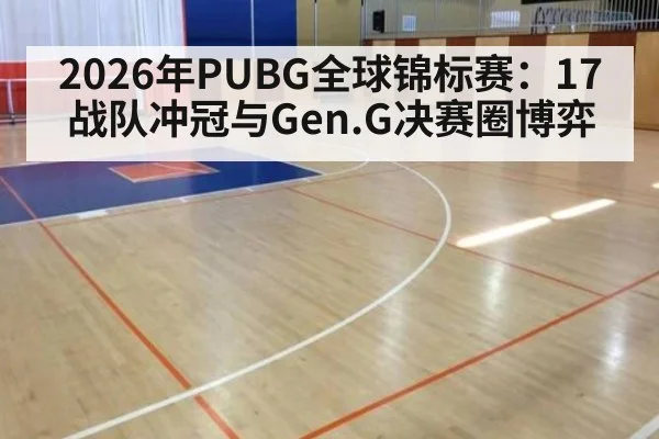 2026年PUBG全球锦标赛:17战队冲冠与Gen.G决赛圈博弈